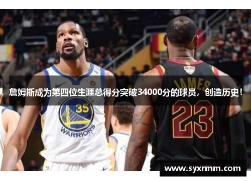 詹姆斯成为第四位生涯总得分突破34000分的球员，创造历史！