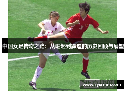 中国女足传奇之路：从崛起到辉煌的历史回顾与展望