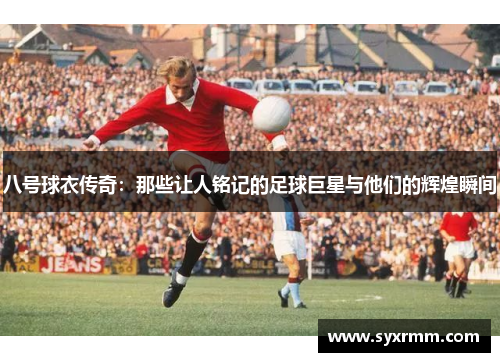 八号球衣传奇：那些让人铭记的足球巨星与他们的辉煌瞬间