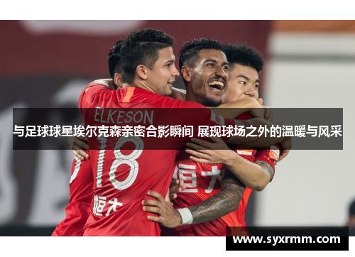 与足球球星埃尔克森亲密合影瞬间 展现球场之外的温暖与风采