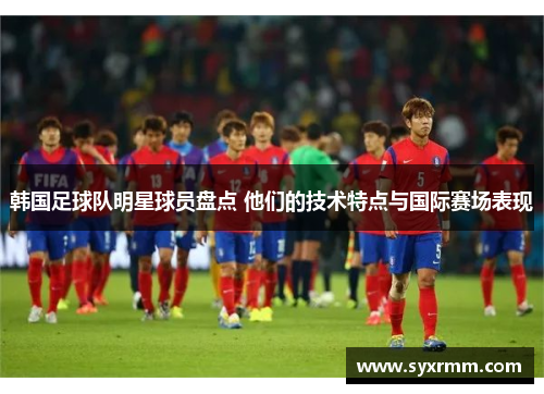 韩国足球队明星球员盘点 他们的技术特点与国际赛场表现