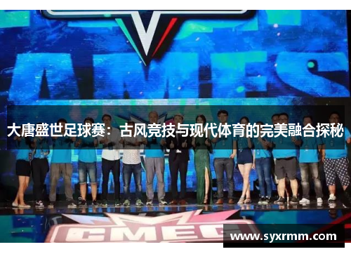 大唐盛世足球赛：古风竞技与现代体育的完美融合探秘
