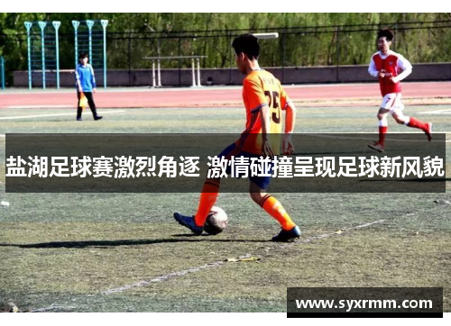 盐湖足球赛激烈角逐 激情碰撞呈现足球新风貌