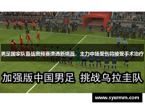 男足国家队备战奥预赛遭遇新挑战，主力中场受伤将接受手术治疗
