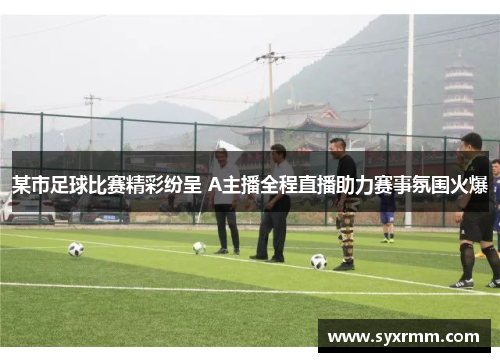 某市足球比赛精彩纷呈 A主播全程直播助力赛事氛围火爆