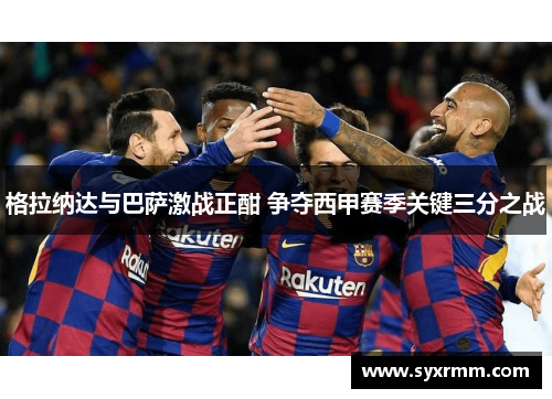 格拉纳达与巴萨激战正酣 争夺西甲赛季关键三分之战