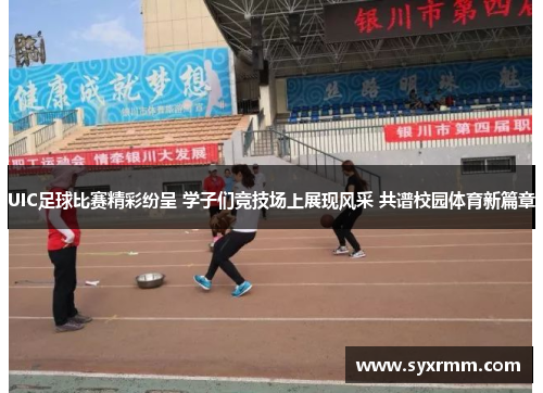 UIC足球比赛精彩纷呈 学子们竞技场上展现风采 共谱校园体育新篇章
