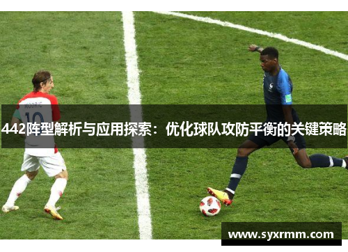 442阵型解析与应用探索：优化球队攻防平衡的关键策略